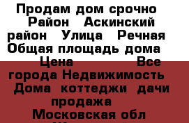 Продам дом срочно › Район ­ Аскинский район › Улица ­ Речная › Общая площадь дома ­ 69 › Цена ­ 370 000 - Все города Недвижимость » Дома, коттеджи, дачи продажа   . Московская обл.,Жуковский г.